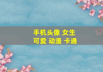 手机头像 女生 可爱 动漫 卡通